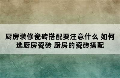 厨房装修瓷砖搭配要注意什么 如何选厨房瓷砖 厨房的瓷砖搭配